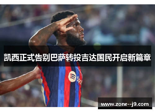 凯西正式告别巴萨转投吉达国民开启新篇章