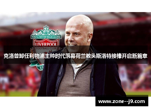 克洛普卸任利物浦主帅时代落幕荷兰教头斯洛特接棒开启新篇章
