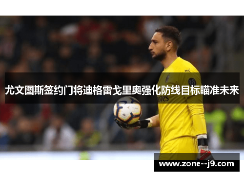 尤文图斯签约门将迪格雷戈里奥强化防线目标瞄准未来