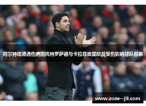 阿尔特塔遭遇伤病困扰特罗萨德与卡拉菲奥里欧战受伤影响球队部署