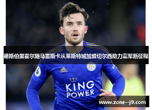 德斯伯里霍尔随马雷斯卡从莱斯特城加盟切尔西助力蓝军新征程 德斯伯里霍尔随马雷斯卡从莱斯特城加盟切尔西助力蓝军新征程