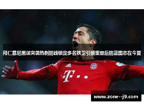 拜仁慕尼黑谋突袭热刺防线锁定多名铁卫引援重塑后防蓝图志在今夏