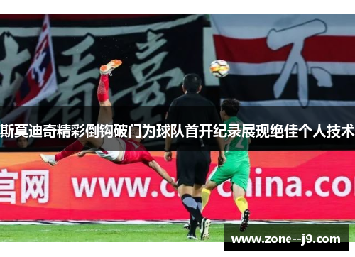 斯莫迪奇精彩倒钩破门为球队首开纪录展现绝佳个人技术