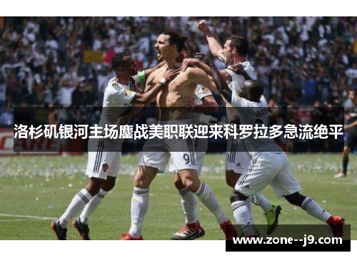 洛杉矶银河主场鏖战美职联迎来科罗拉多急流绝平