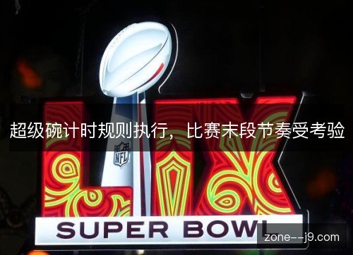 超级碗计时规则执行,比赛末段节奏受考验 超级碗计时规则执行,比赛末段节奏受考验