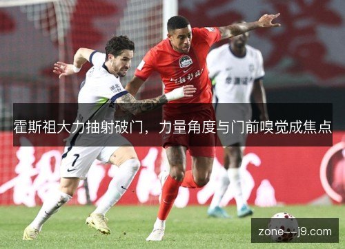 霍斯祖大力抽射破门,力量角度与门前嗅觉成焦点 霍斯祖大力抽射破门,力量角度与门前嗅觉成焦点