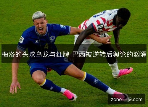 梅洛的头球乌龙与红牌 巴西被逆转后舆论的汹涌