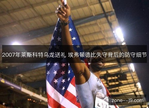 2007年莱斯科特乌龙送礼 埃弗顿德比失守背后的防守细节 2007年莱斯科特乌龙送礼 埃弗顿德比失守背后的防守细节